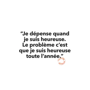 140 JE DÉPENSE QUAND JE SUIS HEUREUSE. LE PROBLÈME C’EST QUE JE SUIS HEUREUSE TOUTE L’ANNÉE 