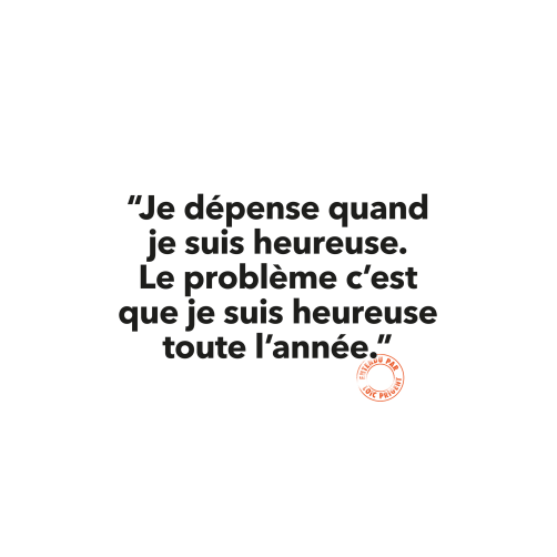 140 JE DÉPENSE QUAND JE SUIS HEUREUSE. LE PROBLÈME C’EST QUE JE SUIS HEUREUSE TOUTE L’ANNÉE 
